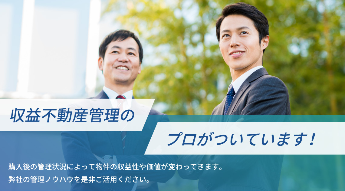 収益不動産管理のプロがついています！ 購入後の管理状況によって物件の収益性や価値が変わってきます。 弊社の管理ノウハウを是非ご活用ください。
